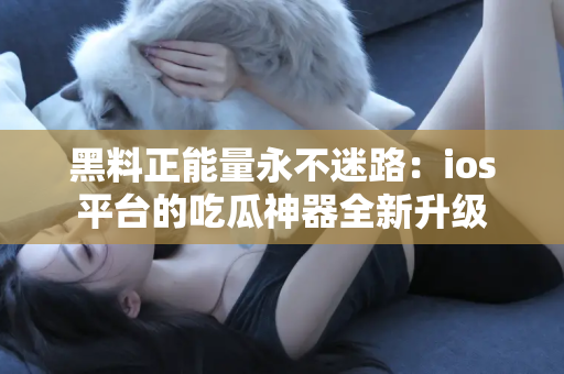 黑料正能量永不迷路：ios平台的吃瓜神器全新升级
