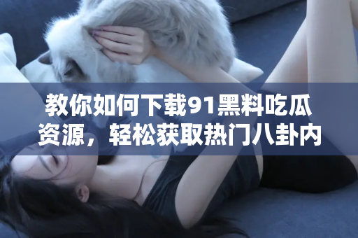 教你如何下载91黑料吃瓜资源，轻松获取热门八卦内容