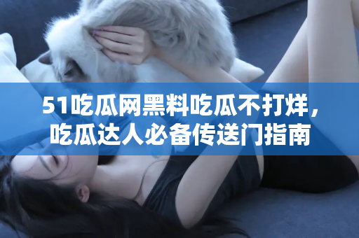 51吃瓜网黑料吃瓜不打烊，吃瓜达人必备传送门指南