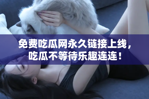 免费吃瓜网永久链接上线，吃瓜不等待乐趣连连！