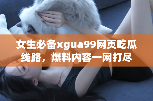 女生必备xgua99网页吃瓜线路，爆料内容一网打尽
