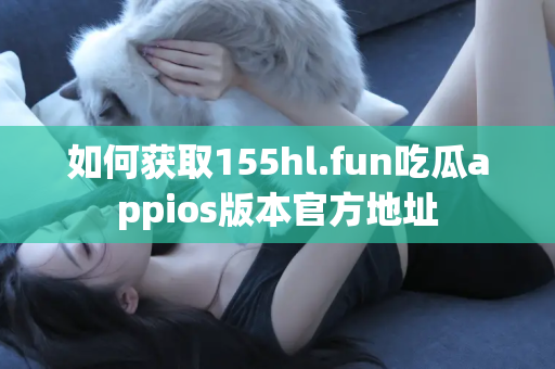 如何获取155hl.fun吃瓜appios版本官方地址