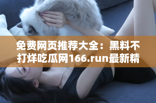 免费网页推荐大全：黑料不打烊吃瓜网166.run最新精彩内容