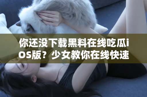 你还没下载黑料在线吃瓜iOS版？少女教你在线快速捕捉最新黑料瓜！