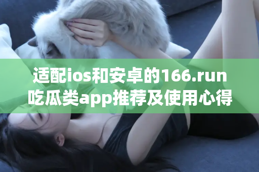 适配ios和安卓的166.run吃瓜类app推荐及使用心得分享