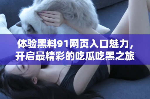 体验黑料91网页入口魅力，开启最精彩的吃瓜吃黑之旅