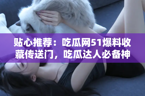 贴心推荐：吃瓜网51爆料收藏传送门，吃瓜达人必备神器
