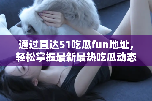 通过直达51吃瓜fun地址，轻松掌握最新最热吃瓜动态！