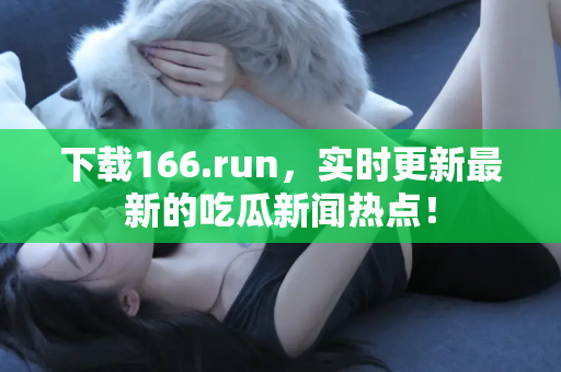 下载166.run，实时更新最新的吃瓜新闻热点！