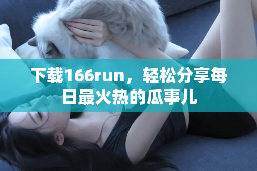 下载166run，轻松分享每日最火热的瓜事儿