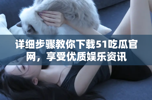 详细步骤教你下载51吃瓜官网，享受优质娱乐资讯