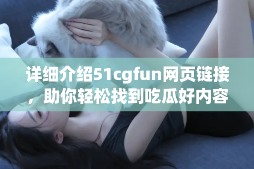 详细介绍51cgfun网页链接，助你轻松找到吃瓜好内容