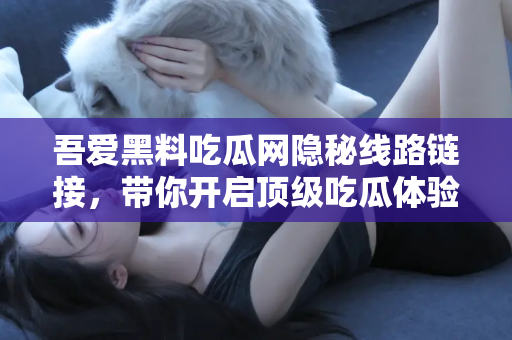 吾爱黑料吃瓜网隐秘线路链接，带你开启顶级吃瓜体验