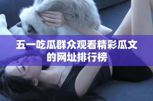 五一吃瓜群众观看精彩瓜文的网址排行榜