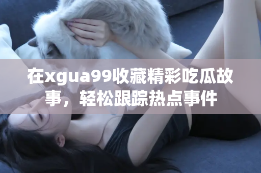 在xgua99收藏精彩吃瓜故事，轻松跟踪热点事件