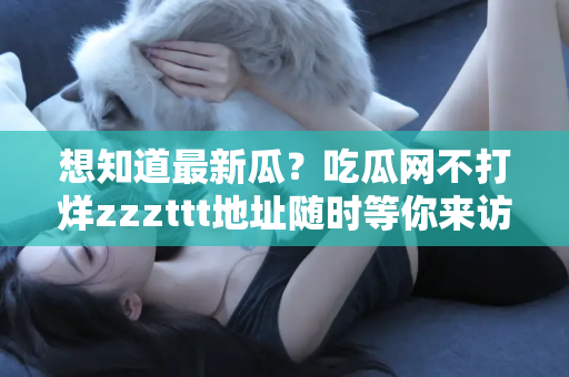 想知道最新瓜？吃瓜网不打烊zzzttt地址随时等你来访