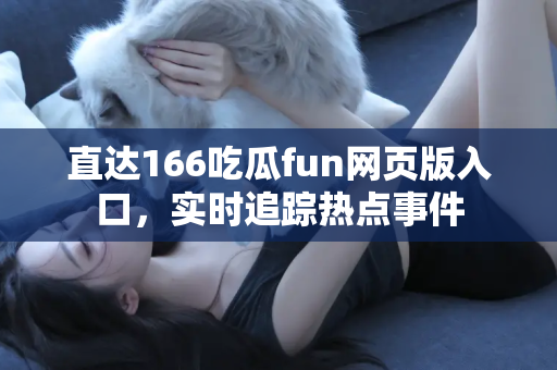 直达166吃瓜fun网页版入口，实时追踪热点事件