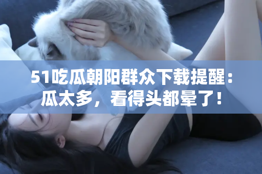 51吃瓜朝阳群众下载提醒：瓜太多，看得头都晕了！