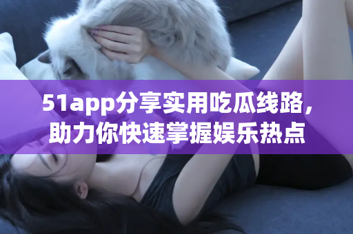 51app分享实用吃瓜线路，助力你快速掌握娱乐热点
