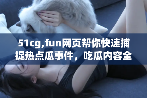 51cg,fun网页帮你快速捕捉热点瓜事件，吃瓜内容全聚集网页