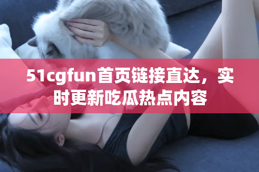 51cgfun首页链接直达，实时更新吃瓜热点内容