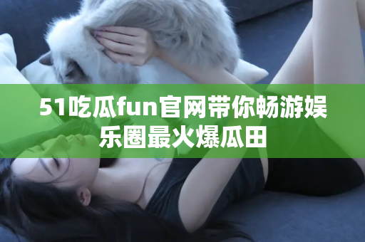 51吃瓜fun官网带你畅游娱乐圈最火爆瓜田