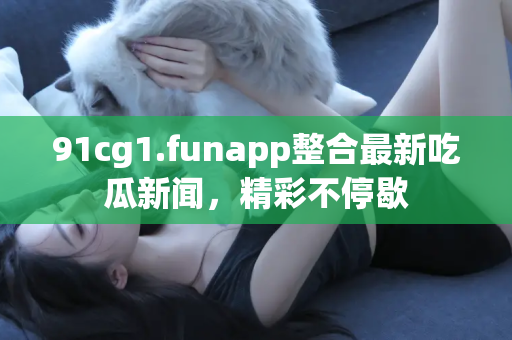 91cg1.funapp整合最新吃瓜新闻，精彩不停歇