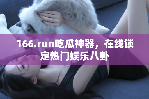 166.run吃瓜神器,在线锁定热门娱乐八卦