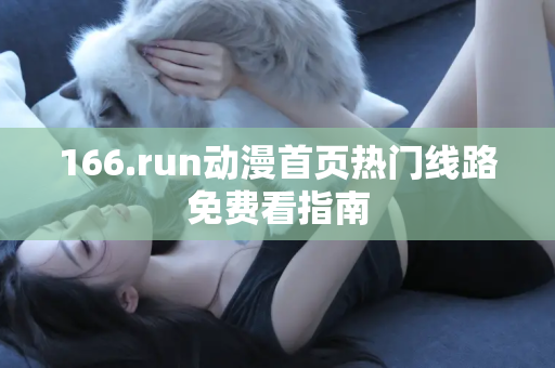 166.run动漫首页热门线路免费看指南