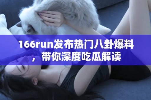 166run发布热门八卦爆料,带你深度吃瓜解读