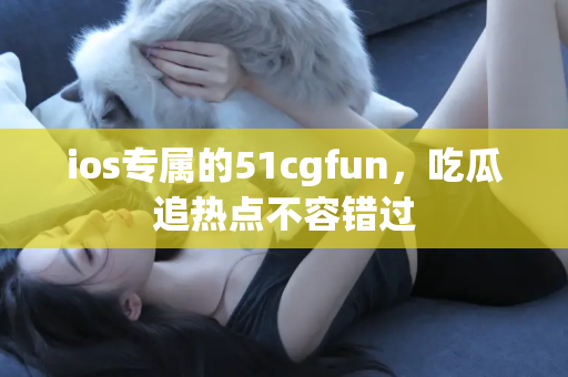 ios专属的51cgfun,吃瓜追热点不容错过