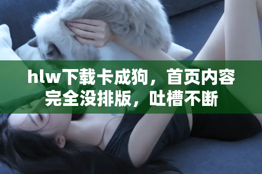 hlw下载卡成狗，首页内容完全没排版，吐槽不断