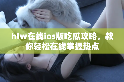 hlw在线ios版吃瓜攻略,教你轻松在线掌握热点