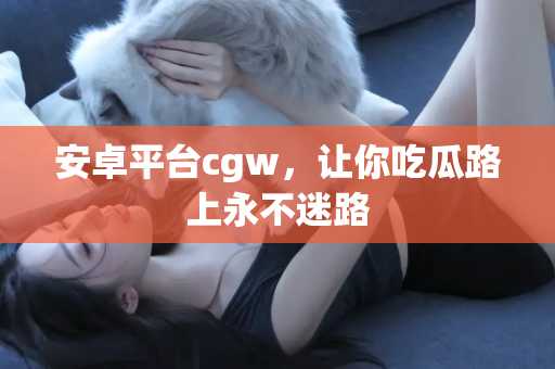 安卓平台cgw，让你吃瓜路上永不迷路