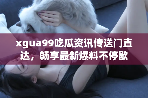xgua99吃瓜资讯传送门直达，畅享最新爆料不停歇