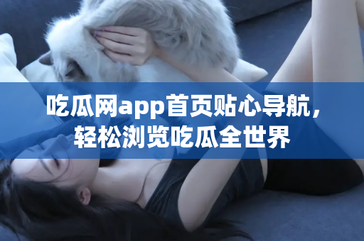 吃瓜网app首页贴心导航，轻松浏览吃瓜全世界