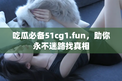 吃瓜必备51cg1.fun，助你永不迷路找真相