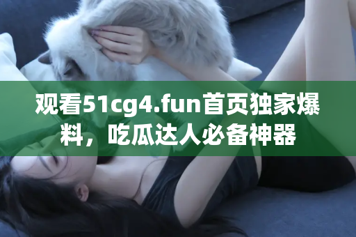 观看51cg4.fun首页独家爆料，吃瓜达人必备神器