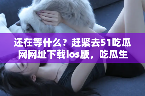 还在等什么？赶紧去51吃瓜网网址下载ios版，吃瓜生活从此开始！