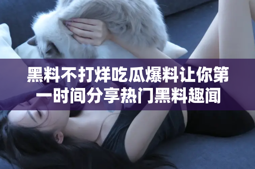 黑料不打烊吃瓜爆料让你第一时间分享热门黑料趣闻
