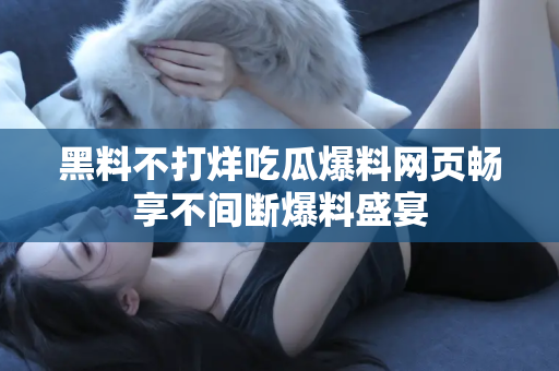 黑料不打烊吃瓜爆料网页畅享不间断爆料盛宴