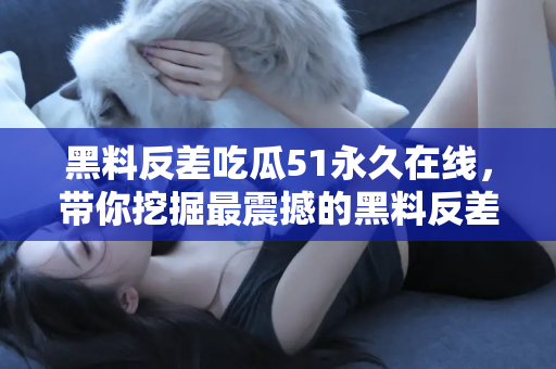 黑料反差吃瓜51永久在线，带你挖掘最震撼的黑料反差