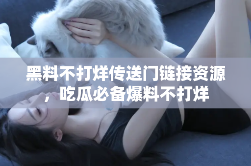 黑料不打烊传送门链接资源，吃瓜必备爆料不打烊