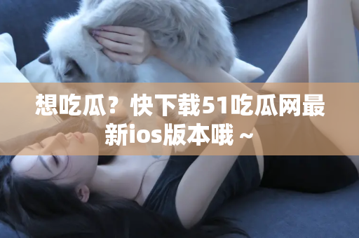 想吃瓜？快下载51吃瓜网最新ios版本哦～