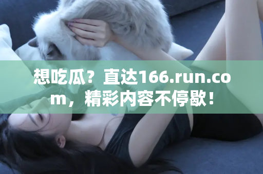 想吃瓜？直达166.run.com，精彩内容不停歇！