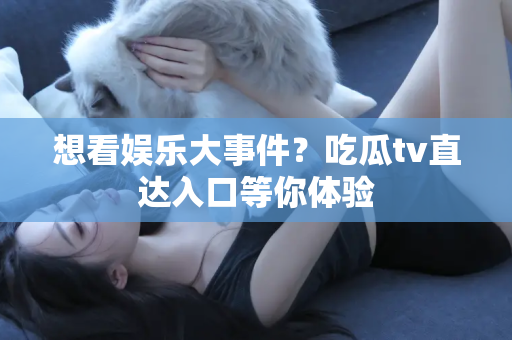 想看娱乐大事件？吃瓜tv直达入口等你体验