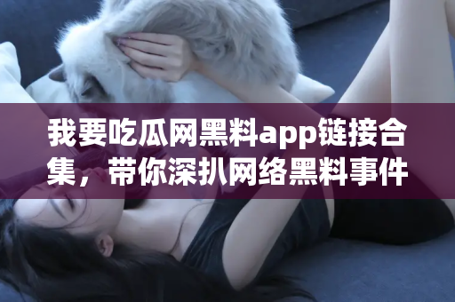 我要吃瓜网黑料app链接合集，带你深扒网络黑料事件