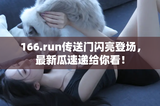 166.run传送门闪亮登场，最新瓜速递给你看！