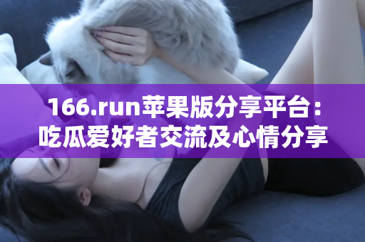 166.run苹果版分享平台：吃瓜爱好者交流及心情分享的最佳选择