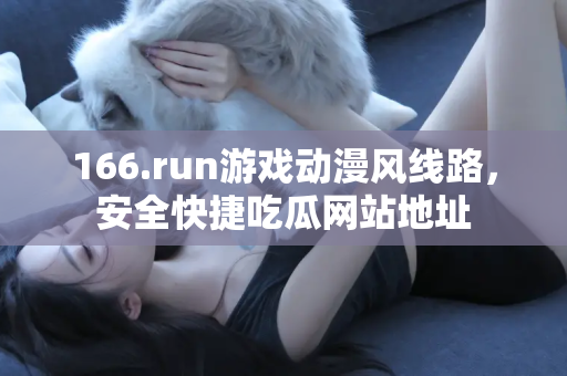166.run游戏动漫风线路，安全快捷吃瓜网站地址
